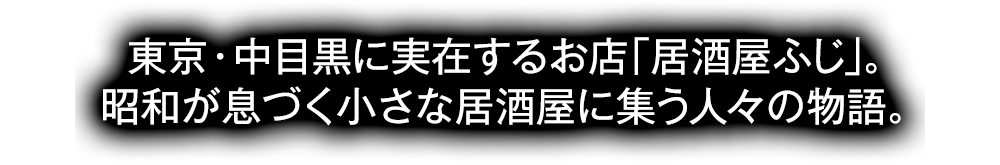 東京・中目黒に実在するお店「居酒屋ふじ」。昭和が息づく小さな居酒屋に集う人々の物語。