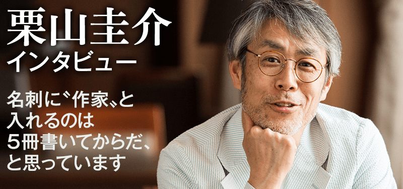 栗山圭介インタビュー「名刺に〝作家〟と入れるのは５冊書いてからだ、と思っています」