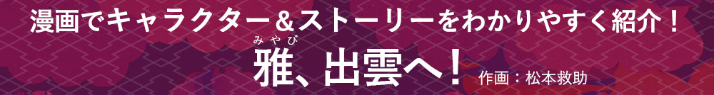 漫画でキャラクター＆ストーリーをわかりやすく紹介！雅、出雲へ！