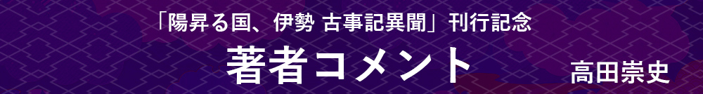 『陽昇る国、伊勢　古事記異聞』刊行記念 高田崇史さんコメント』