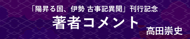 『陽昇る国、伊勢　古事記異聞』刊行記念 高田崇史さんコメント』