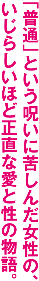 普通」という呪いに苦しんだ女性の、いじらしいほど正直な愛と性の物語。