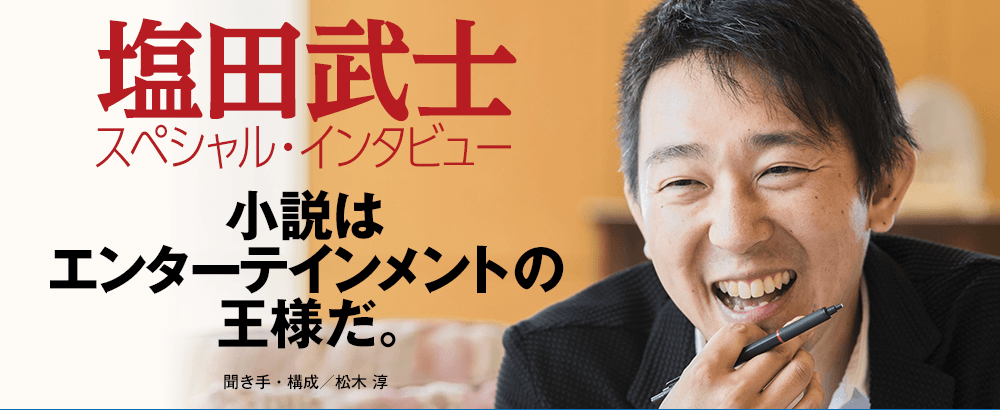 塩田武士スペシャル・インタビュー『小説はエンターテインメントの王様だ。』聞き手・構成／松木 淳