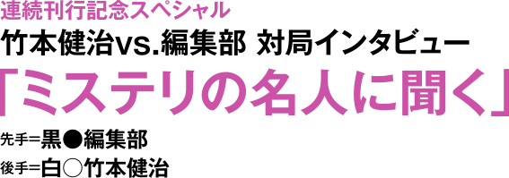 連続刊行記念スペシャル　竹本健治ＶＳ.編集部　対局インタビュー「ミステリの名人に聞く」　先手-黒●編集部　後手-白○竹本健治