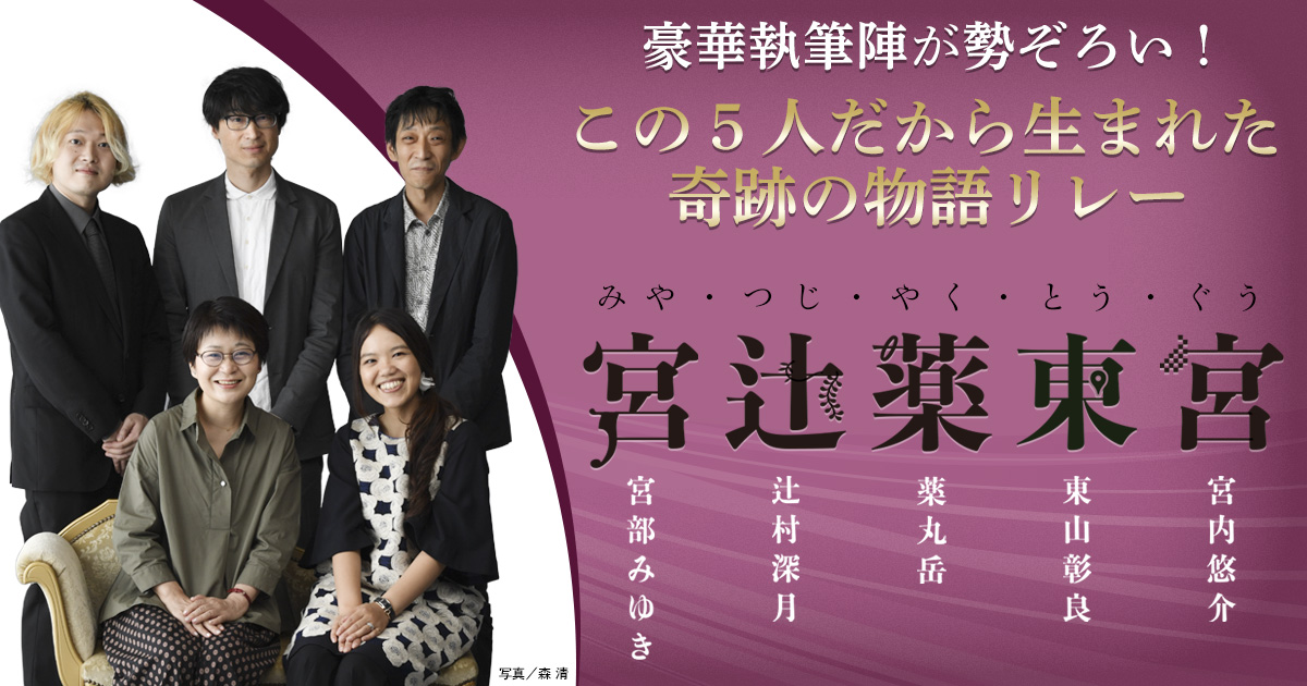 豪華執筆陣が勢揃い！　この５人だから生まれた奇跡の物語リレー「宮辻薬東宮」